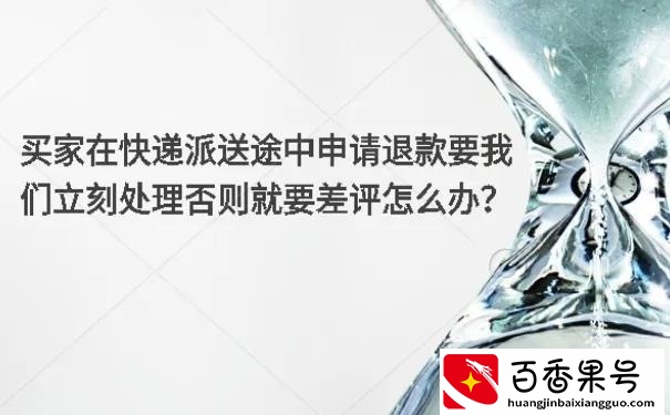 买家在快递派送途中申请退款要我们立刻处理否则就要差评怎么办